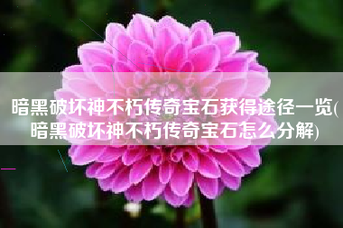 暗黑破坏神不朽传奇宝石获得途径一览(暗黑破坏神不朽传奇宝石怎么分解)
