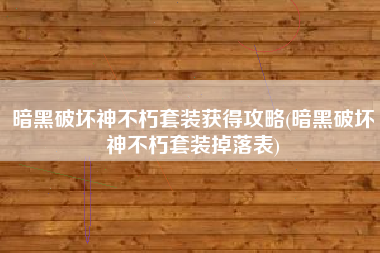 暗黑破坏神不朽套装获得攻略(暗黑破坏神不朽套装掉落表)