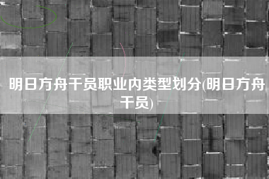 明日方舟干员职业内类型划分(明日方舟干员)