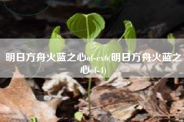 明日方舟火蓝之心of-ex6(明日方舟火蓝之心of-4)