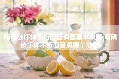 暗黑破坏神不朽回音洞窟副本攻略(暗黑破坏神不朽回音洞哪个地图)
