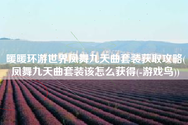 暖暖环游世界凤舞九天曲套装获取攻略(凤舞九天曲套装该怎么获得(-游戏鸟))