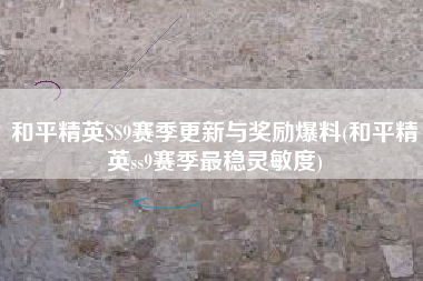 和平精英SS9赛季更新与奖励爆料(和平精英ss9赛季最稳灵敏度)