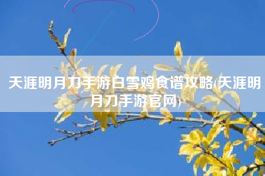 天涯明月刀手游白雪鸡食谱攻略(天涯明月刀手游官网)