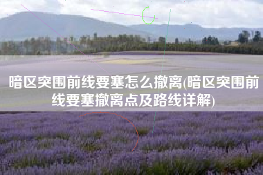 暗区突围前线要塞怎么撤离(暗区突围前线要塞撤离点及路线详解)