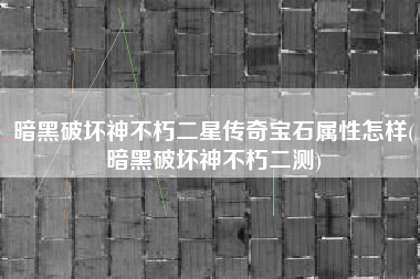 暗黑破坏神不朽二星传奇宝石属性怎样(暗黑破坏神不朽二测) 暗黑破坏神不朽二星传奇宝石属性怎样(暗黑破坏神不朽二测)
