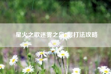 星火之歌迷雾之岛7层打法攻略 星火之歌迷雾之岛7层打法攻略
