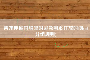 智龙迷城国服限时紧急副本开放时间(id分组规则)