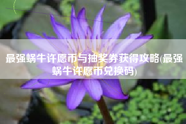 最强蜗牛许愿币与抽奖券获得攻略(最强蜗牛许愿币兑换码) 最强蜗牛许愿币与抽奖券获得攻略(最强蜗牛许愿币兑换码)