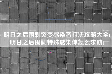 明日之后围剿突变感染者打法攻略大全(明日之后围剿特殊感染体怎么求助)