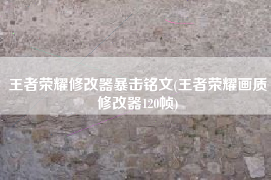 王者荣耀修改器暴击铭文(王者荣耀画质修改器120帧)