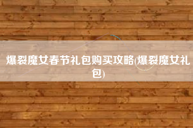 爆裂魔女春节礼包购买攻略(爆裂魔女礼包)