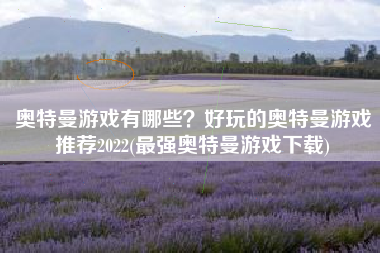 奥特曼游戏有哪些？好玩的奥特曼游戏推荐2022(最强奥特曼游戏下载)