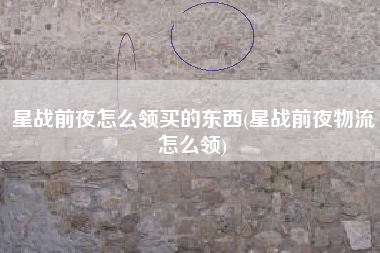 星战前夜怎么领买的东西(星战前夜物流怎么领)