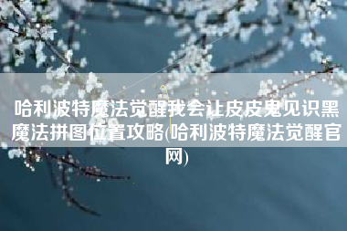 哈利波特魔法觉醒我会让皮皮鬼见识黑魔法拼图位置攻略(哈利波特魔法觉醒官网)