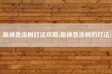 原神急冻树打法攻略(原神急冻树的打法)