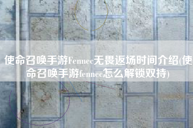 使命召唤手游Fennec无畏返场时间介绍(使命召唤手游fennec怎么解锁双持)