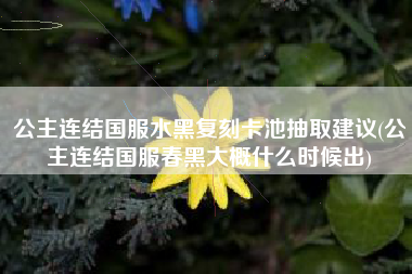 公主连结国服水黑复刻卡池抽取建议(公主连结国服春黑大概什么时候出)