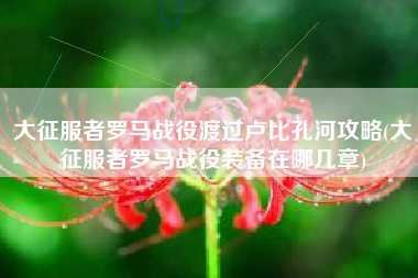 大征服者罗马战役渡过卢比孔河攻略(大征服者罗马战役装备在哪几章)