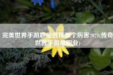 完美世界手游职业选择哪个厉害2021(传奇世界手游单职业)