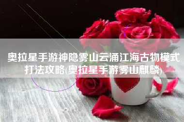 奥拉星手游神隐雾山云涌江海古物模式打法攻略(奥拉星手游雾山麒麟)