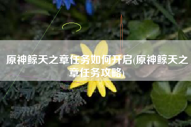 原神鲸天之章任务如何开启(原神鲸天之章任务攻略)
