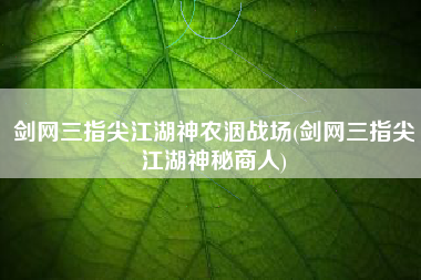 剑网三指尖江湖神农洇战场(剑网三指尖江湖神秘商人)