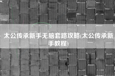 太公传承新手无脑套路攻略(太公传承新手教程)