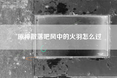原神散落吧风中的火羽怎么过