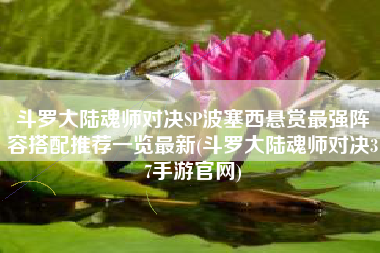 斗罗大陆魂师对决SP波塞西悬赏最强阵容搭配推荐一览最新(斗罗大陆魂师对决37手游官网)
