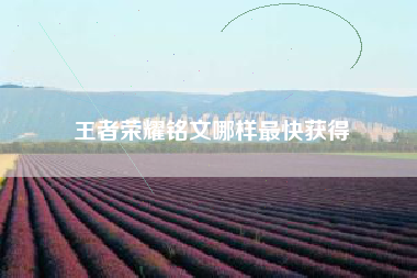 王者荣耀铭文哪样最快获得