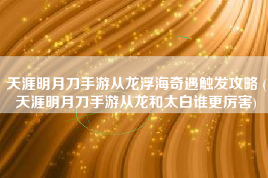 天涯明月刀手游从龙浮海奇遇触发攻略 (天涯明月刀手游从龙和太白谁更厉害)