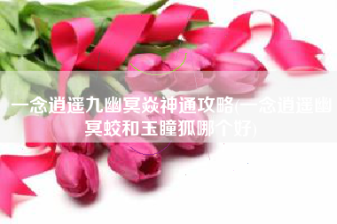 一念逍遥九幽冥焱神通攻略(一念逍遥幽冥蛟和玉瞳狐哪个好)