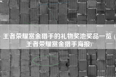 王者荣耀赏金猎手的礼物奖池奖品一览 (王者荣耀赏金猎手海报)