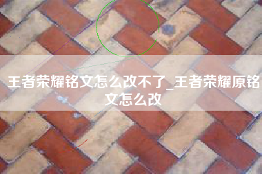 王者荣耀铭文怎么改不了_王者荣耀原铭文怎么改