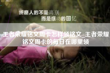 王者荣耀铭文周卡怎样领铭文_王者荣耀铭文周卡的每日在哪里领