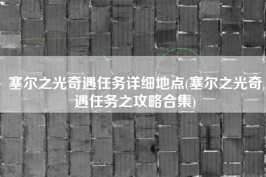 塞尔之光奇遇任务详细地点(塞尔之光奇遇任务之攻略合集)
