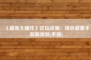 《萌宠大爆炸》试玩评测：绿色健康手游新体验[多图]