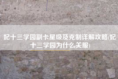 妃十三学园副卡星级及克制详解攻略(妃十三学园为什么关服)