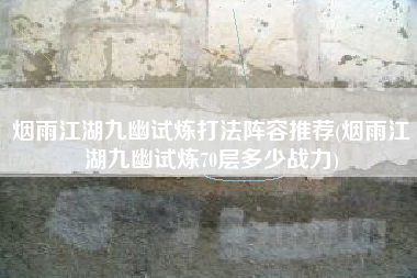 烟雨江湖九幽试炼打法阵容推荐(烟雨江湖九幽试炼70层多少战力)