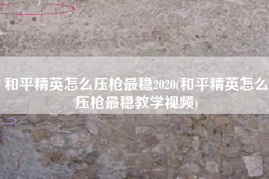 和平精英怎么压枪最稳2020(和平精英怎么压枪最稳教学视频)