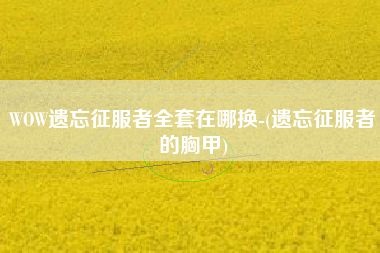 WOW遗忘征服者全套在哪换-(遗忘征服者的胸甲)