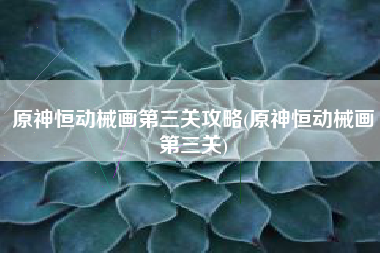 原神恒动械画第三关攻略(原神恒动械画第三关)