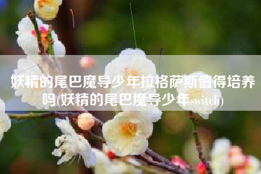 妖精的尾巴魔导少年拉格萨斯值得培养吗(妖精的尾巴魔导少年switch)