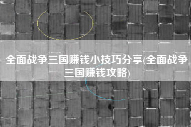 全面战争三国赚钱小技巧分享(全面战争三国赚钱攻略)