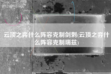 云顶之弈什么阵容克制剑刺(云顶之弈什么阵容克制瑞兹)