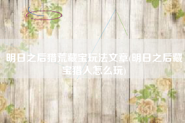 明日之后猎荒藏宝玩法文章(明日之后藏宝猎人怎么玩)