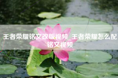 王者荣耀铭文改版视频_王者荣耀怎么配铭文视频