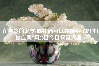 在寒冷的冬季(喝杯酒可以暖暖身子吗(蚂蚁庄园7月25日今日答案大全))
