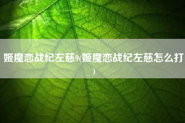 姬魔恋战纪左慈9(姬魔恋战纪左慈怎么打)